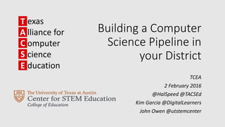 Building a Computer
Science Pipeline in
your District
TCEA
2 February 2016
@HalSpeed @TACSEd
Kim Garcia @DigitalLearners
John Owen @utstemcenter
 