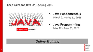 Keep Calm and Java On – Spring 2016
46
• Java Fundamentals
March 21 – May 11, 2016
• Java Programming
May 16 – May 25, 2016
Online Training
 