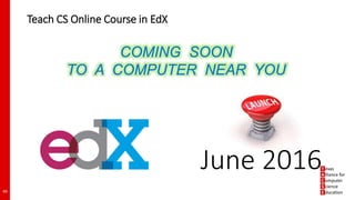 Teach CS Online Course in EdX
49
June 2016
COMING SOON
TO A COMPUTER NEAR YOU
 
