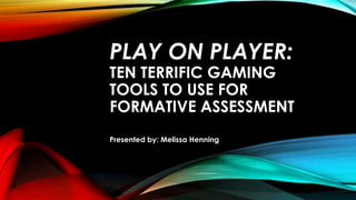 PLAY ON PLAYER:
TEN TERRIFIC GAMING
TOOLS TO USE FOR
FORMATIVE ASSESSMENT
Presented by: Melissa Henning
 