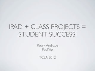 IPAD + CLASS PROJECTS =
   STUDENT SUCCESS!
        Roark Andrade
           Paul Yip

         TCEA 2012
 