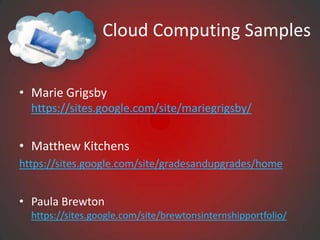 Cloud Computing Samples


• Marie Grigsby
  https://sites.google.com/site/mariegrigsby/


• Matthew Kitchens
https://sites.google.com/site/gradesandupgrades/home


• Paula Brewton
  https://sites.google.com/site/brewtonsinternshipportfolio/
 