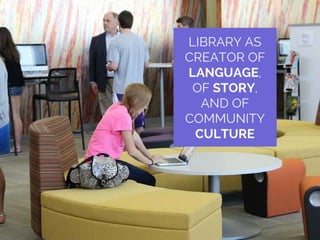 Library as creator of
language, of story, and of
culture of community.
 