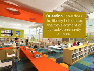 Question: how does the library help shape the development of schooll/community
culture?
 