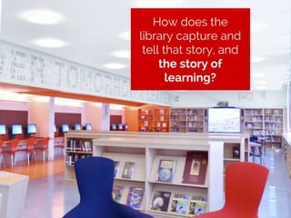 How does the library capture and tell that story, and the story of
leanring
 