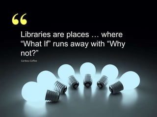 “Libraries are places … where
“What If” runs away with “Why
not?”
Caribou Coffee
 