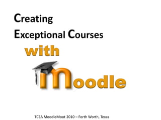 Creating Exceptional Courses with oodle TCEA MoodleMoot 2010 – Forth Worth, Texas 