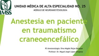 Anestesia en paciente
en traumatismo
craneoencefálico
R3 Anestesiología: Dina Migdet Rojas Baltazar
Profesor: Dr. Miguel ángel López Oropeza
UNIDAD MÉDICA DE ALTA ESPECIALIDAD NO. 25
MÓDULO DE NEUROANESTESIOLOGÍA
 