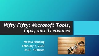 Nifty Fifty: Microsoft Tools,
Tips, and Treasures
Melissa Henning
February 7, 2020
8:30 – 10:00am
 