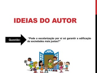 IDEIAS DO AUTOR
“Pode a escolarização por si só garantir a edificação
de sociedades mais justas?”
Questão:
 
