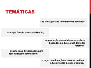 TEMÁTICAS
- as limitações do fenómeno da equidade;
- a dupla função da escolarização;
- lugar da educação urbana na política
educativa dos Estados Unidos.
- a produção de modelos curriculares
baseados na dupla qualidade das
reformas;
- as reformas direcionadas para
aprendizagem permanente;
 