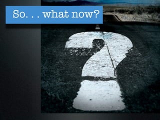 So. . . what now?
 