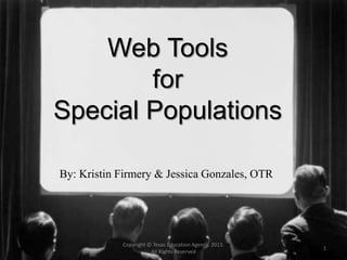 Web Tools
for
Special Populations
By: Kristin Firmery & Jessica Gonzales, OTR
Copyright © Texas Education Agency, 2013.
All Rights Reserved
1
 