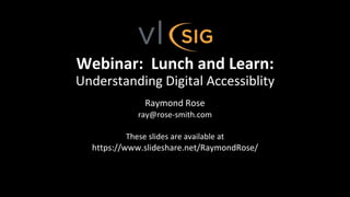 Raymond Rose
ray@rose-smith.com
These slides are available at
https://www.slideshare.net/RaymondRose/
Title Slide Accessibility
Webinar: Lunch and Learn:
Understanding Digital Accessiblity
 
