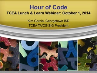 Hour of CodeTCEA Lunch & Learn Webinar: October 1, 2014 
Kim Garcia, Georgetown ISD 
TCEA TA/CS-SIG President  