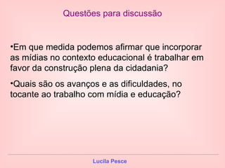 Questões para discussão Em que medida podemos afirmar que incorporar as mídias no contexto educacional é trabalhar em favor da construção plena da cidadania? Quais são os avanços e as dificuldades, no tocante ao trabalho com mídia e educação? 