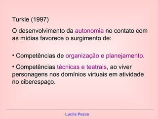 Turkle (1997) O desenvolvimento da  autonomia  no contato com as mídias favorece o surgimento de:  Competências de  organização e planejamento. Competências  técnicas e teatrais , ao viver personagens nos domínios virtuais em atividade no ciberespaço. 