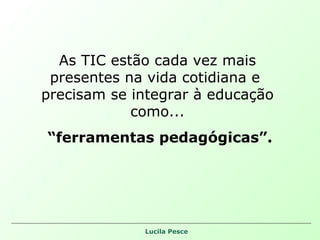 As TIC estão cada vez mais presentes na vida cotidiana e  precisam se integrar à educação como... “ ferramentas pedagógicas”. 