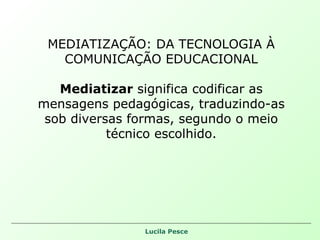 MEDIATIZAÇÃO: DA TECNOLOGIA À COMUNICAÇÃO EDUCACIONAL Mediatizar  significa codificar as mensagens pedagógicas, traduzindo-as sob diversas formas, segundo o meio técnico escolhido. 