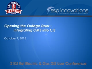 2105 Esri Electric & Gas GIS User Conference
Opening the Outage Door :
Integrating OMS into CIS
October 7, 2015
 