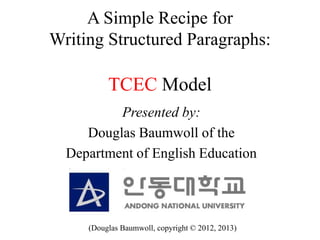 A Simple Recipe for
Writing Structured Paragraphs:
TCEC Model
Presented by:
Douglas Baumwoll of the
Department of English Education
(Douglas Baumwoll, copyright © 2012, 2013)
 