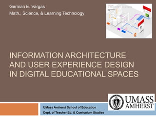 German E. Vargas Math., Science, & Learning Technology Information Architecture and User Experience Design in Digital Educational Spaces  UMass Amherst School of Education Dept. of Teacher Ed. & Curriculum Studies 