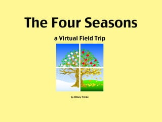 The Four Seasons
    a Virtual Field Trip




          by Hillary Fricke
 