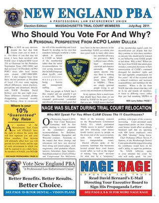 NEW ENGLAND PBA
New eNglaNd PBa                                                                                                               July/August 2011 1


                                                A PROFESSIONAL LAW ENFORCEMENT UNION
                     Election Edition                  MASSACHUSETTS TRIAL COURT MEMBERS                                                July/Aug 2011


       Who Should You Vote For And Why?
                           A PersonAl PersPective From AcPo lArry DulleA

T
       his is NOT an easy decision      the will of the membership and Local      have been in the best interests of the    of the membership signed cards for
       despite the fact that both       Boards by deciding on his own that        membership. NAGE, as a whole, also        decertification yet despite that fact
       Unions want you to think it      somehow furloughs would be a viable       does good work in many other areas        they continue to treat these members
is. For those of you that may not       option to present                                         too; member advocacy      as outcasts who should not be listened
know, I have been involved with         to CJAM on behalf                                         for grievances, their     to, are bullied by some NAGE people
NAGE since it replaced SEIU Local       of the membership                                         Lobbyist team efforts,    or lied about. Why is that? Where are
254 as Chairman for the Probation       rather than the initial                                   legal       documents/    the faxes from NAGE that admit prior
Negotiation Team (2003-2006) and        recommendations for                                       casework and charities    mistakes, some poor decisions or their
then as Local 118 President (ACPO/      cost saving measures                                      nationally.     Please    minimization of CJAM’s continued
POIC) twice after local unions          that included language                                    ignore anyone who         disregard for members’ rights and
were created (2007-2008/2009-           about layoffs, court                                      says there is nothing     fair and equitable compensation for
2011). I also resigned twice from       consolidations,                                           good about either         five years? All of this occurred with
these elected positions as President    m a n a g e m e n t                                       union here…NAGE           a reduced workforce and increased
of Local 118 over some ongoing          hiring          freezes                                   or NEPBA. Those           responsibilities and liabilities for the
ethical differences, union practices,   and       management                                      are simply ignorant       members. Where is the fax from
perceptions and distortions directly    staffing           cuts.                                  people trying to get      NAGE that talks about what they will
with NAGE President David                  There are people at NAGE that I        you to vote on emotions or distortions.   do to try and reunite all members,




                                                                                                                                                                       Cyan Magenta Yellow Black
Holway over the past eight years.       like, respect and am grateful I got                                                 to listen to differing views, rather
                                                                                     In my opinion, there is much more
These differences reached another       to work with. These NAGE people                                                     than just bad mouthing NEPBA or
                                                                                  that should have been done on our
disappointing crossroad recently        remained professional, committed          behalf by NAGE for the past 5 years
when Holway chose to circumvent         and ethically driven towards goals that                                                      SEE Larry Dullea / PAGE 7
                                                                                  that was not. NAGE knows that half
       Where is your
                                        NAGE WAS SILENT DURING TRIAL COURT RELOCATION
            10%

                                        O
   "Guaranteed"                              Who Will Speak For You When CJAM Closes The 11 Courthouses?
     Pay Raise                                   n Wednesday, August 4, 2010,     Much of the testimony centered            problem, with hopes of the economy




A
                                                 the Trial Court Relocation       on the Massachusetts Constitution         recovering. Court personnel made
         s    members     of     the             Committee held its first         Article #11, which guaranteed             impassioned points on how closing
         Massachusetts Trial Court      public meeting to solicit comment         “Public access to justice” mandate,       court houses would affect an already
                                                                                                                                                                                1
         you will FINALLY have          on the committee’s proposed               and how relocating court houses           burdened staff that are operating
the right to choose the union that      recommendations for Berkshire,            would restrict access to people on        with 800 fewer employees since
will best represent you and your        Franklin, Hampden, Hampshire and          the lower end of the socio-economic       the 2008 “absolute” hiring freeze.
fellow members. Your decision           Worcester counties. Testimony on          scale who would undoubtedly                 Chief Probation Officer Steven P.
will ultimately affect how you will     the impact that these closings and        have      transportation      issues.     Santora, of the Westborough District
provide for your family and the type    relocations will have was received          Elected officials spoke of the          Court spoke about the impact relocating
of work environment in which you        from sitting and retired judges, clerk    economic hardships that businesses        his courthouse would have on his
will be exposed to on a daily basis.    magistrates, chief probation officers,    located around these court houses         staff’s ability to supervise probation.
As members of NAGE, you NEVER           lawyers, Selectmen, State Senators,       would suffer, as well as the impact         No NAGE lobbyists spoke
                                        State Representatives, Chiefs of Police   of making “long term” decisions           or even attended this event. So,
 SEE NAGE PROPAGANDA / PAGE 23          and Congressman Jim McGovern.             for what may be a “temporary”             who will really speak for you?


                    Vote New England PBA
                    "A Professional Law Enforcement Union"


    Better Benefits. Better Results.                                                    Read David Bernard's E-Mail
                                                                                      Directing Your Executive Board to
               Better Choice.                                                            Sign His Propaganda Letter
 SEE PAGE 12-16 FOR DENTAL + VISION PLANS                                             SEE PAGE 2, 6 & 10 FOR MORE NAGE RAGE
 