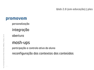 Web 2.0 (em educação) | ples


                                                              promovem
                                                                     personalização

                                                                     integração
                                                                     abertura
14 | Fernando Ramos & Pedro Almeida | MMEdu | TCEdu | 12-13




                                                                     mash-ups
                                                                     participação e controlo ativo do aluno

                                                                     reconfiguração dos contextos dos conteúdos


                                                              [14]
 