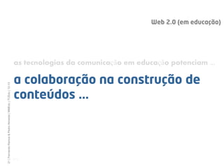 Web 2.0 (em educação)




                                                              as tecnologias da comunicação em educação potenciam ...

                                                              a colaboração na construção de
21 | Fernando Ramos & Pedro Almeida | MMEdu | TCEdu | 12-13




                                                              conteúdos ...



                                                              [21]
 