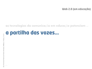 Web 2.0 (em educação)




                                                              as tecnologias da comunicação em educação potenciam ...

                                                              a partilha das vozes...
28 | Fernando Ramos & Pedro Almeida | MMEdu | TCEdu | 12-13




                                                              [28]
 