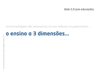 Web 2.0 (em educação)




                                                              as tecnologias da comunicação em educação potenciam ...

                                                              o ensino a 3 dimensões...
39 | Fernando Ramos & Pedro Almeida | MMEdu | TCEdu | 12-13




                                                              [39]
 