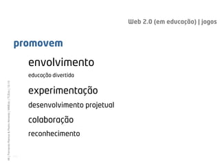 Web 2.0 (em educação) | jogos


                                                              promovem
                                                                     envolvimento
                                                                     educação divertida
46 | Fernando Ramos & Pedro Almeida | MMEdu | TCEdu | 12-13




                                                                     experimentação
                                                                     desenvolvimento projetual

                                                                     colaboração
                                                                     reconhecimento

                                                              [46]
 