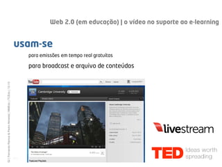 Web 2.0 (em educação) | o vídeo no suporte ao e-learning


                                                              usam-se
                                                                     para emissões em tempo real gratuítas

                                                                     para broadcast e arquivo de conteúdos
52 | Fernando Ramos & Pedro Almeida | MMEdu | TCEdu | 12-13




                                                              [52]
 