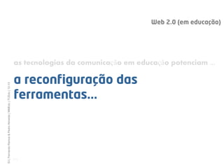 Web 2.0 (em educação)




                                                              as tecnologias da comunicação em educação potenciam ...

                                                              a reconfiguração das
53 | Fernando Ramos & Pedro Almeida | MMEdu | TCEdu | 12-13




                                                              ferramentas...



                                                              [53]
 
