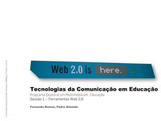 1 | Fernando Ramos & Pedro Almeida | MMEdu | TCEdu | 12-13




                                                                   Tecnologias da Comunicação em Educação
                                                                   Programa Doutoral em Multimédia em Educação
                                                                   Sessão 1 – Ferramentas Web 2.0

                                                                   Fernando Ramos, Pedro Almeida

                                                             [1]
 