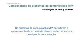 19 | Pedro Almeida | DMMeD | 09-10


     Componentes de sistemas de comunicação MM
                                     tecnologias de rede | internet




              Os sistemas de comunicação MM permitiram o
           aparecimento de um variado número de ferramentas e
                        serviços de comunicação




       [19]
 