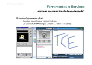 22 | Pedro Almeida | DMMeD | 09-10


                                                           Ferramentas e Serviços
                                                serviços de comunicação (em educação)

                  Síncronos (alguns exemplos)
                                Soluções específicas de videoconferência
                                Do Microsoft NetMeeting ao DimDim +, Palbee + ou Zorap +




       [22]
 
