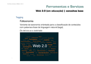 45 | Pedro Almeida | DMMeD | 09-10


                                                       Ferramentas e Serviços
                                            Web 2.0 (em educação) | conceitos base

                  Tagging
                          Folksonomia
                          Variante da taxonomia orientada para a classificação de conteúdos
                          com palavras-chave de linguagem natural (tags);
                          Do del.icio.us a todo lado




       [45]
 