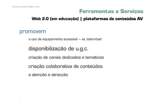 82 | Pedro Almeida | DMMeD | 09-10


                                                   Ferramentas e Serviços
                       Web 2.0 (em educação) | plataformas de conteúdos AV

        promovem
                   o uso de equipamento acessível – ex. telemóvel

                   disponibilização de u.g.c.
                   criação de canais dedicados e temáticos

                   criação colaborativa de conteúdos
                   a atenção e atracção




       [82]
 