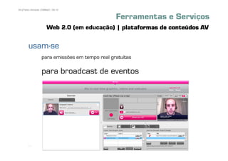 84 | Pedro Almeida | DMMeD | 09-10


                                                 Ferramentas e Serviços
                       Web 2.0 (em educação) | plataformas de conteúdos AV

        usam-
        usam-se
                   para emissões em tempo real gratuítas

                   para broadcast de eventos




       [84]
 