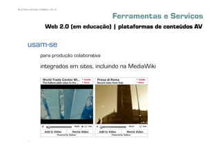 85 | Pedro Almeida | DMMeD | 09-10


                                                Ferramentas e Serviços
                       Web 2.0 (em educação) | plataformas de conteúdos AV

        usam-
        usam-se
                   para produção colaborativa

                   integrados em sites, incluindo na MediaWiki




       [85]
 