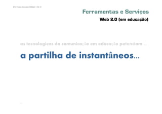 87 | Pedro Almeida | DMMeD | 09-10


                                     Ferramentas e Serviços
                                           Web 2.0 (em educação)




        as tecnologicas da comunicação em educação potenciam ...

        a partilha de instantâneos...



       [87]
 
