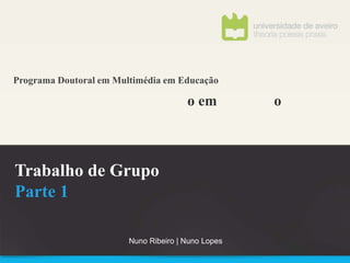 Programa Doutoral em Multimédia em Educação

                                       o em         o



Trabalho de Grupo
Parte 1

                        Nuno Ribeiro | Nuno Lopes
 