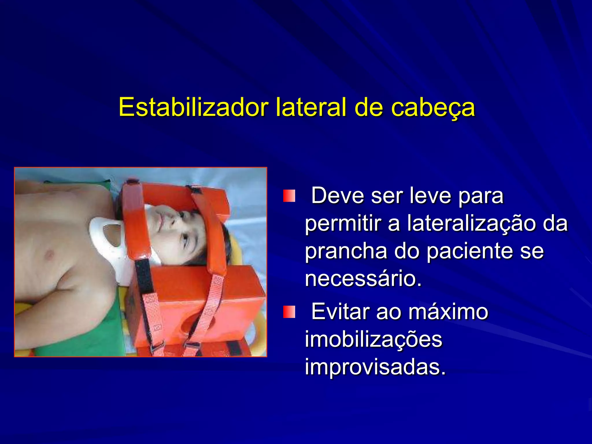 Estabilizador lateral de cabeça


                 Deve ser leve para
                permitir a lateralização da
                prancha do paciente se
                necessário.
                 Evitar ao máximo
                imobilizações
                improvisadas.
 