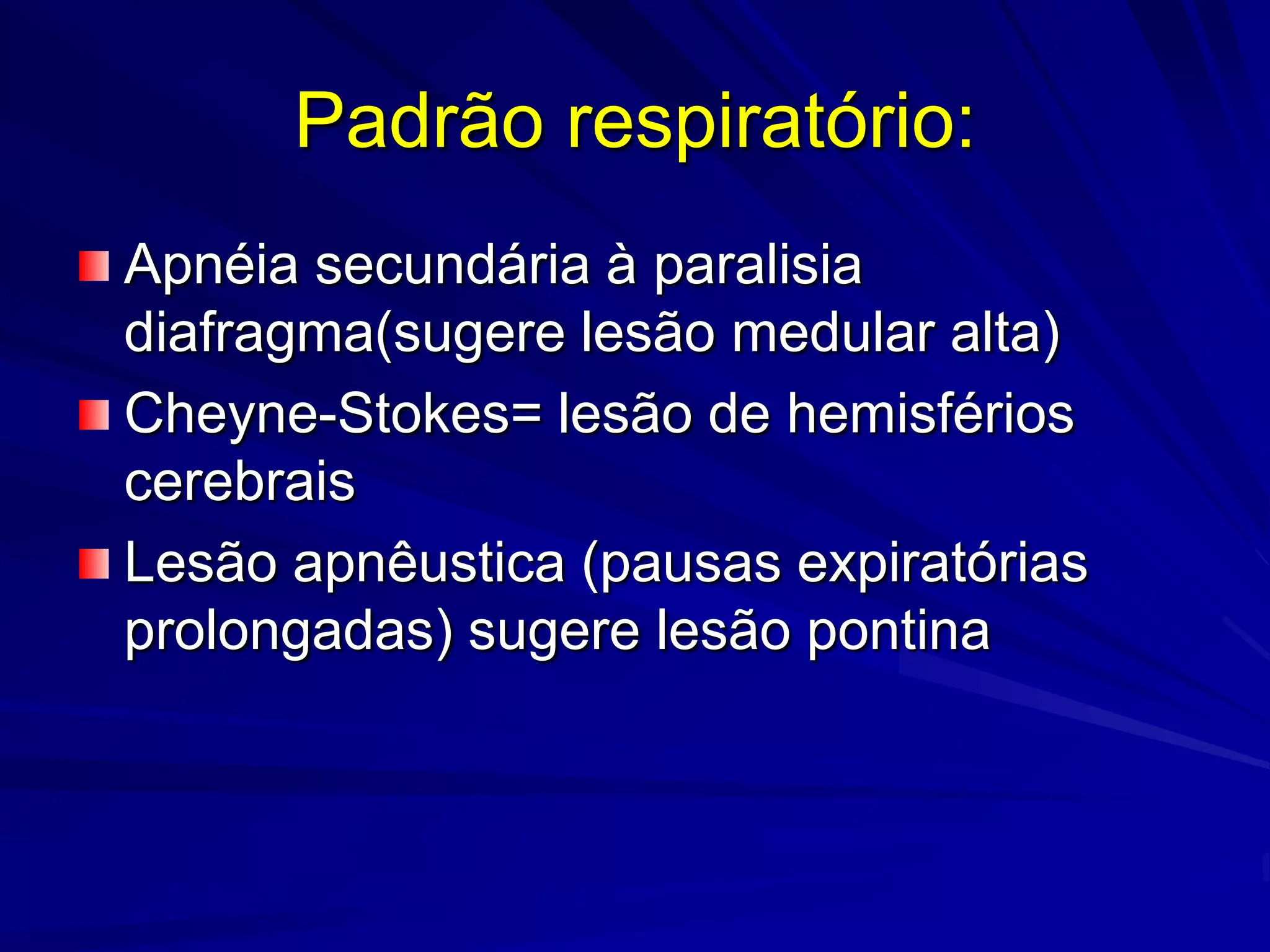 Padrão respiratório:
Apnéia secundária à paralisia
diafragma(sugere lesão medular alta)
Cheyne-Stokes= lesão de hemisférios
cerebrais
Lesão apnêustica (pausas expiratórias
prolongadas) sugere lesão pontina
 