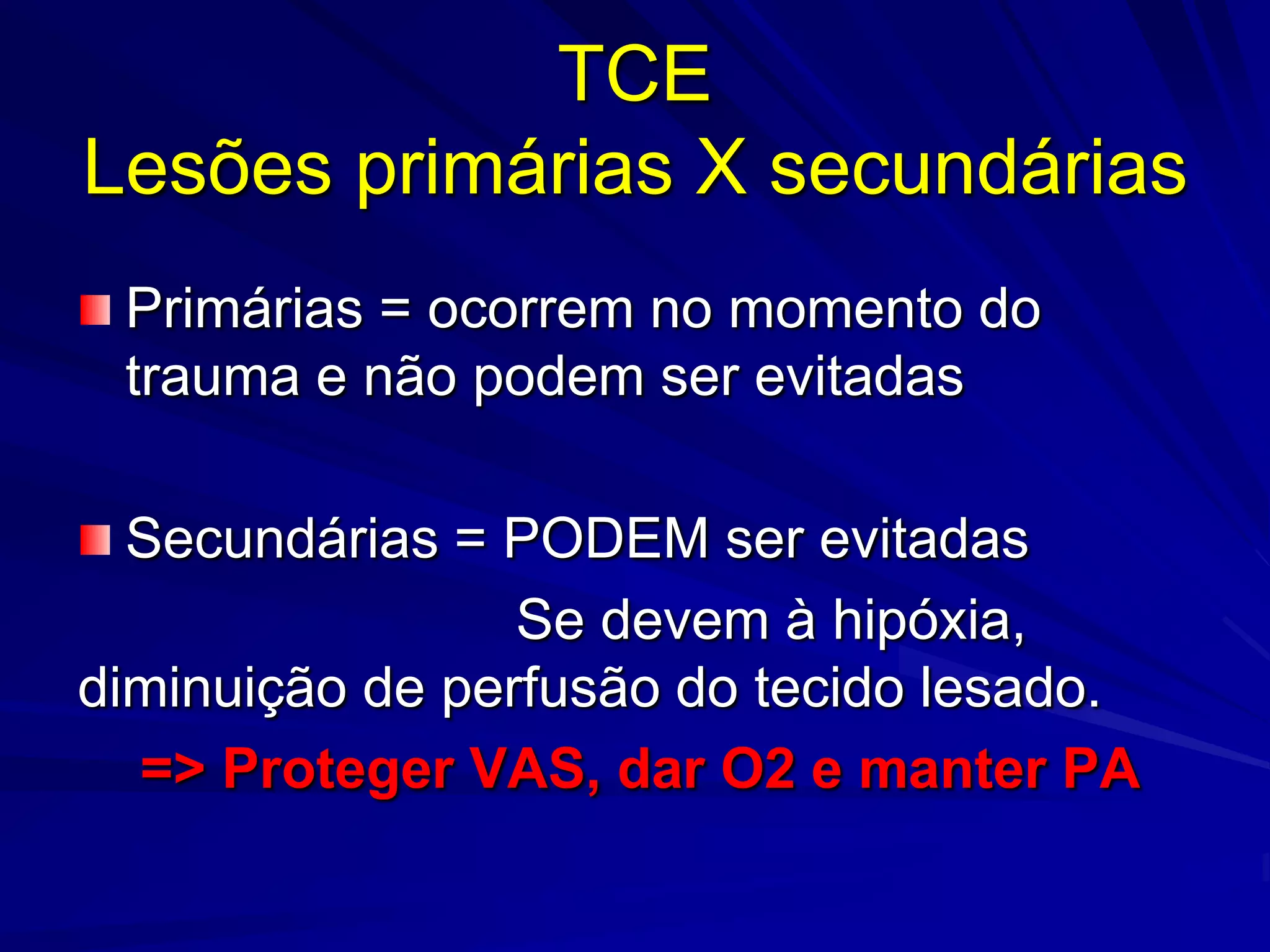 TCE
Lesões primárias X secundárias
 Primárias = ocorrem no momento do
 trauma e não podem ser evitadas

  Secundárias = PODEM ser evitadas
                 Se devem à hipóxia,
diminuição de perfusão do tecido lesado.
  => Proteger VAS, dar O2 e manter PA
 