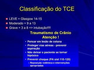 Classificação do TCE
LEVE = Glasgow 14-15
Moderado = 9 a 13
Grave = 3 a 8 => intubação!!!!
 