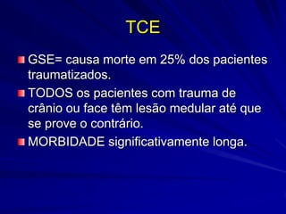 TCE
GSE= causa morte em 25% dos pacientes
traumatizados.
TODOS os pacientes com trauma de
crânio ou face têm lesão medular até que
se prove o contrário.
MORBIDADE significativamente longa.
 