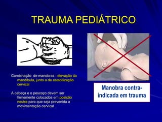 TRAUMA PEDIÁTRICO




Combinação de manobras : elevação da
  mandíbula, junto a de estabilização
  cervical
                                          Manobra contra-
A cabeça e o pescoço devem ser
   firmemente colocados em posição      indicada em trauma
   neutra para que seja prevenida a
   movimentação cervical
 